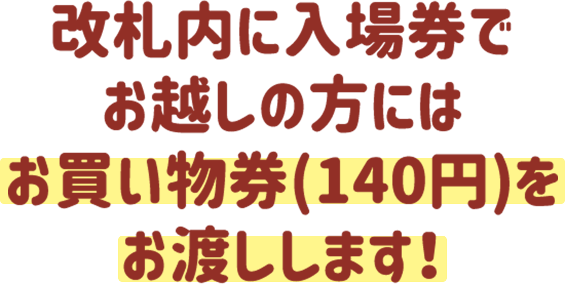 改札内に入場券でお越しの方にはお買い物券（140円）をお渡しします！